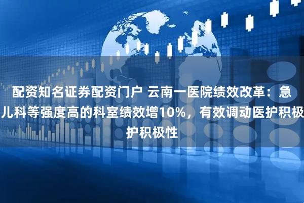 配资知名证券配资门户 云南一医院绩效改革：急诊儿科等强度高的科室绩效增10%，有效调动医护积极性