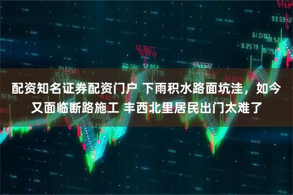 配资知名证券配资门户 下雨积水路面坑洼，如今又面临断路施工 丰西北里居民出门太难了