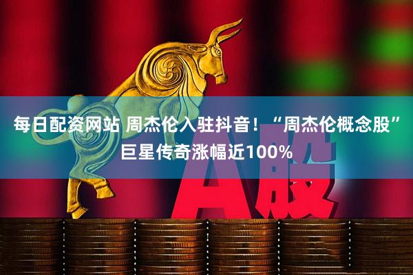 每日配资网站 周杰伦入驻抖音！“周杰伦概念股”巨星传奇涨幅近100%
