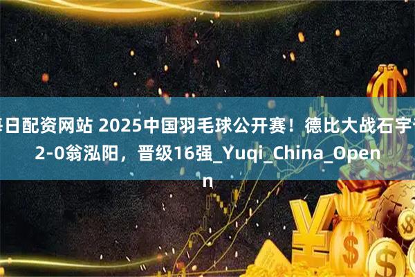 每日配资网站 2025中国羽毛球公开赛！德比大战石宇奇2-0翁泓阳，晋级16强_Yuqi_China_Open