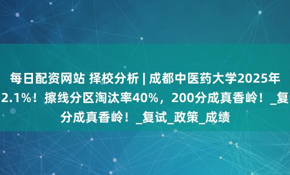 每日配资网站 择校分析 | 成都中医药大学2025年MPA录取率72.1%！擦线分区淘汰率40%，200分成真香岭！_复试_政策_成绩