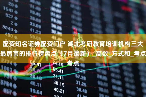 配资知名证券配资门户 湖北考研教育培训机构三大最厉害的排行榜盘点（7月最新）_高数_方式和_考点