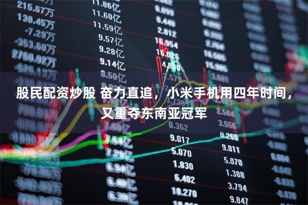 股民配资炒股 奋力直追，小米手机用四年时间，又重夺东南亚冠军