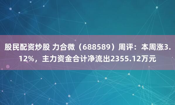 股民配资炒股 力合微（688589）周评：本周涨3.12%，主力资金合计净流出2355.12万元