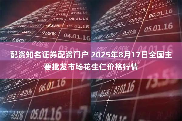 配资知名证券配资门户 2025年8月17日全国主要批发市场花生仁价格行情