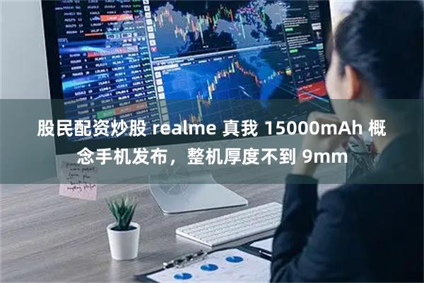 股民配资炒股 realme 真我 15000mAh 概念手机发布，整机厚度不到 9mm