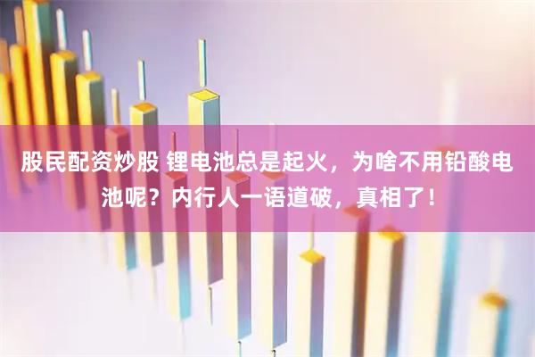 股民配资炒股 锂电池总是起火，为啥不用铅酸电池呢？内行人一语道破，真相了！