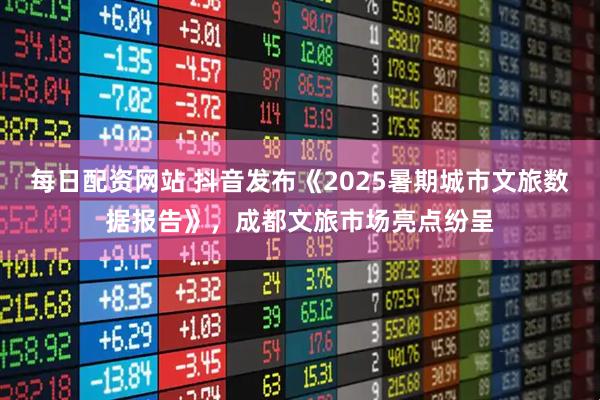 每日配资网站 抖音发布《2025暑期城市文旅数据报告》，成都文旅市场亮点纷呈