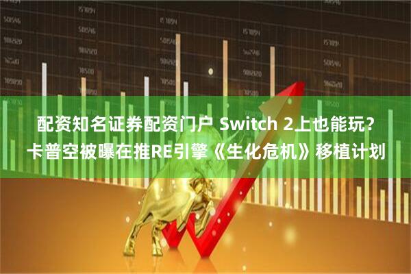 配资知名证券配资门户 Switch 2上也能玩？卡普空被曝在推RE引擎《生化危机》移植计划