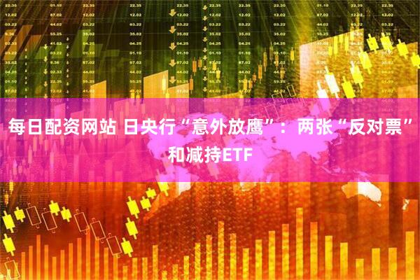 每日配资网站 日央行“意外放鹰”：两张“反对票”和减持ETF