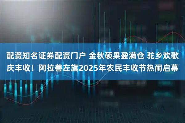配资知名证券配资门户 金秋硕果盈满仓 驼乡欢歌庆丰收！阿拉善左旗2025年农民丰收节热闹启幕