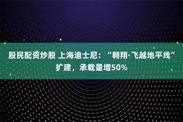 股民配资炒股 上海迪士尼：“翱翔·飞越地平线”扩建，承载量增50%