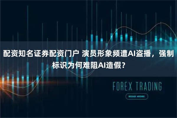 配资知名证券配资门户 演员形象频遭AI盗播，强制标识为何难阻AI造假？