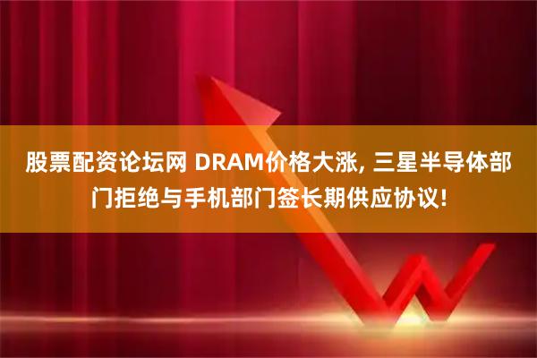 股票配资论坛网 DRAM价格大涨, 三星半导体部门拒绝与手机部门签长期供应协议!
