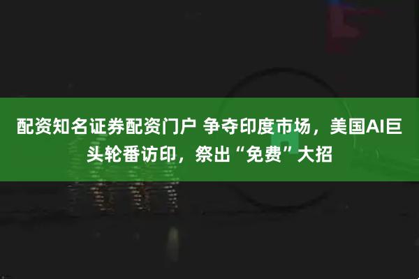 配资知名证券配资门户 争夺印度市场，美国AI巨头轮番访印，祭出“免费”大招