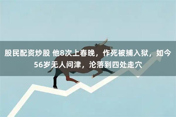 股民配资炒股 他8次上春晚，作死被捕入狱，如今56岁无人问津，沦落到四处走穴
