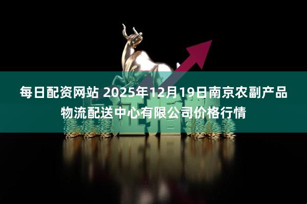每日配资网站 2025年12月19日南京农副产品物流配送中心有限公司价格行情