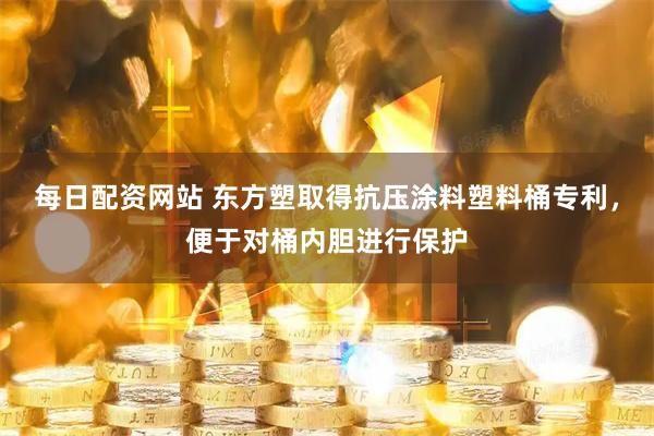 每日配资网站 东方塑取得抗压涂料塑料桶专利，便于对桶内胆进行保护
