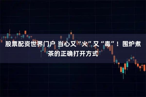 股票配资世界门户 当心又“火”又“毒”！围炉煮茶的正确打开方式