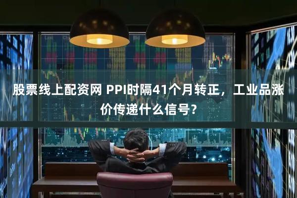 股票线上配资网 PPI时隔41个月转正，工业品涨价传递什么信号？
