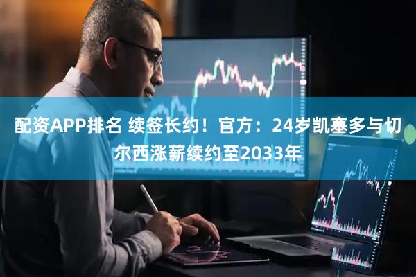 配资APP排名 续签长约！官方：24岁凯塞多与切尔西涨薪续约至2033年