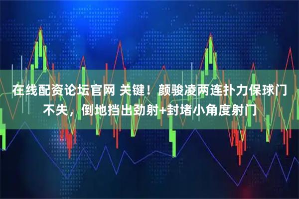 在线配资论坛官网 关键！颜骏凌两连扑力保球门不失，倒地挡出劲射+封堵小角度射门