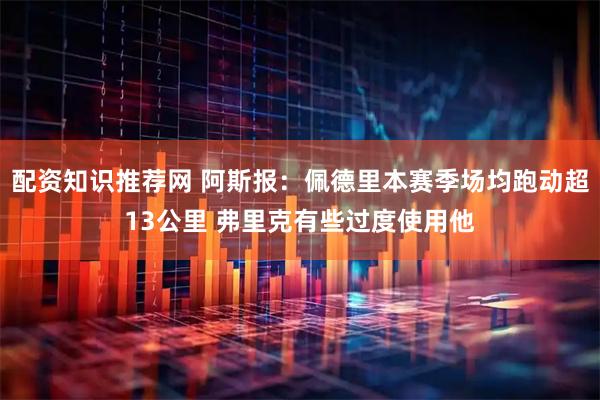 配资知识推荐网 阿斯报：佩德里本赛季场均跑动超13公里 弗里克有些过度使用他