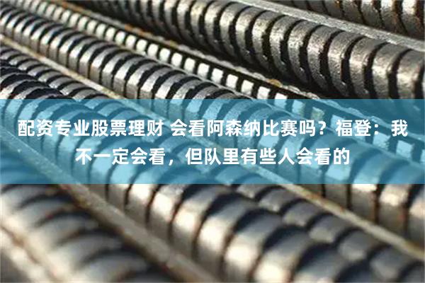 配资专业股票理财 会看阿森纳比赛吗？福登：我不一定会看，但队里有些人会看的