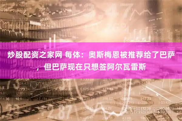 炒股配资之家网 每体：奥斯梅恩被推荐给了巴萨，但巴萨现在只想签阿尔瓦雷斯