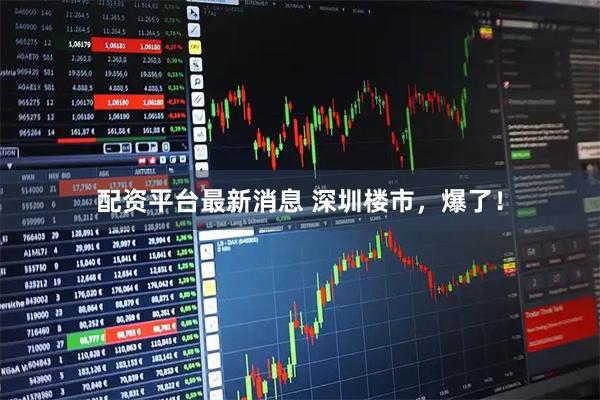 配资平台最新消息 深圳楼市，爆了！